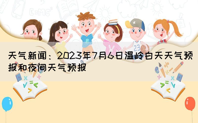 天气新闻：2023年7月6日温岭白天天气预报和夜间天气预报