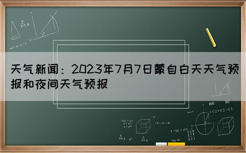 天气新闻：2023年7月7日蒙自白天天气预报和夜间天气预报