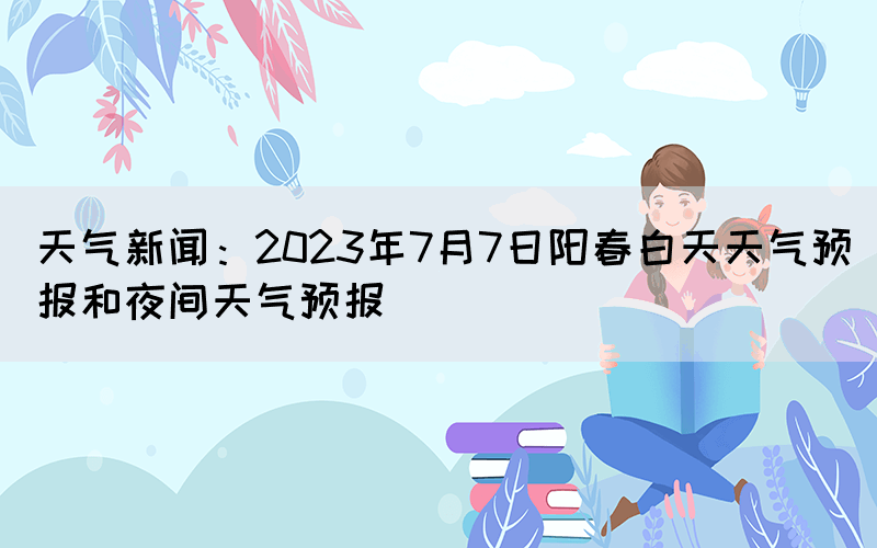 天气新闻：2023年7月7日阳春白天天气预报和夜间天气预报