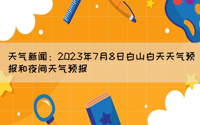 天气新闻：2023年7月8日白山白天天气预报和夜间天气预报