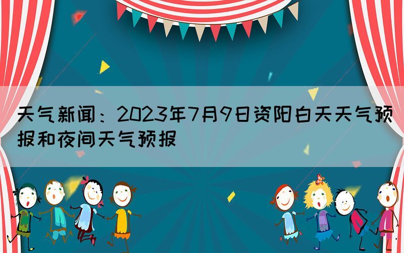 天气新闻：2023年7月9日资阳白天天气预报和夜间天气预报