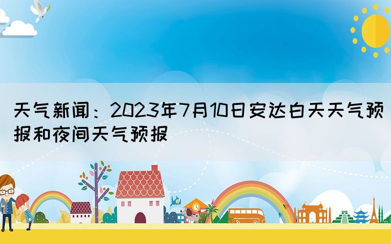 天气新闻：2023年7月10日安达白天天气预报和夜间天气预报