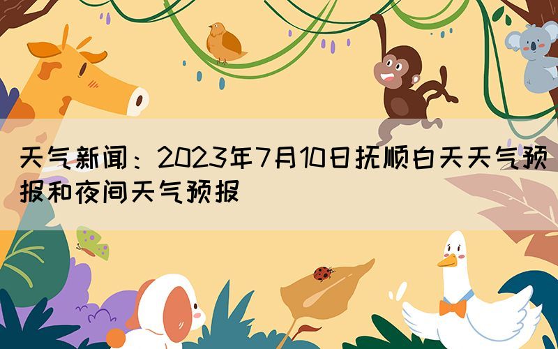 天气新闻：2023年7月10日抚顺白天天气预报和夜间天气预报