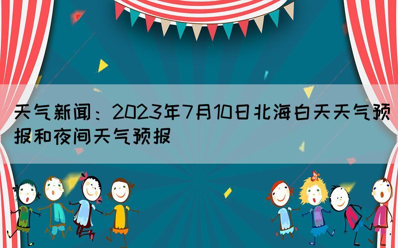 天气新闻：2023年7月10日北海白天天气预报和夜间天气预报