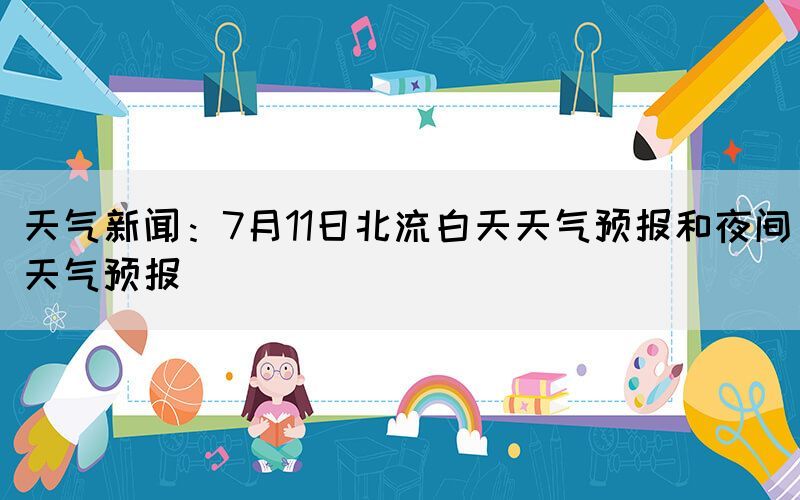 天气新闻：7月11日北流白天天气预报和夜间天气预报