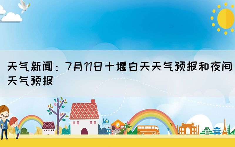 天气新闻：7月11日十堰白天天气预报和夜间天气预报