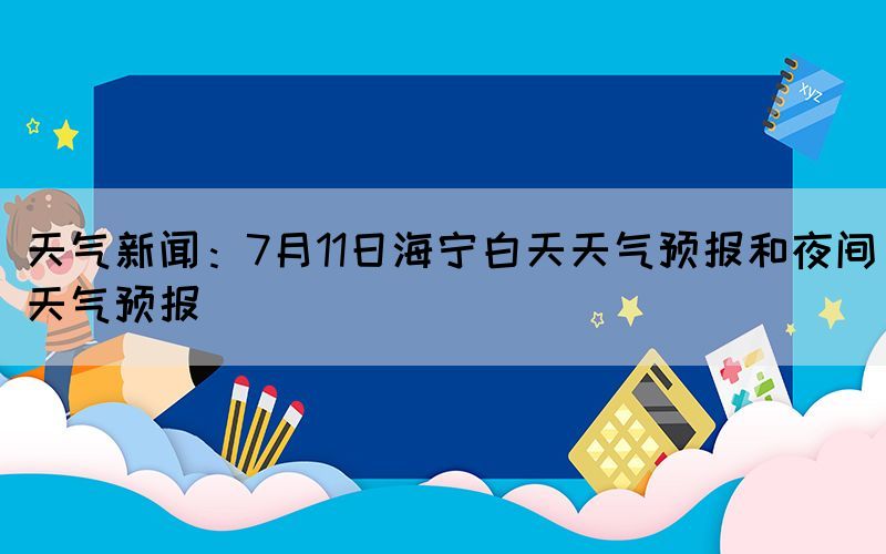 天气新闻：7月11日海宁白天天气预报和夜间天气预报