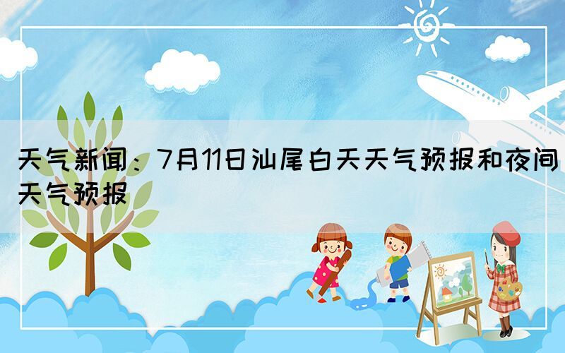 天气新闻：7月11日汕尾白天天气预报和夜间天气预报