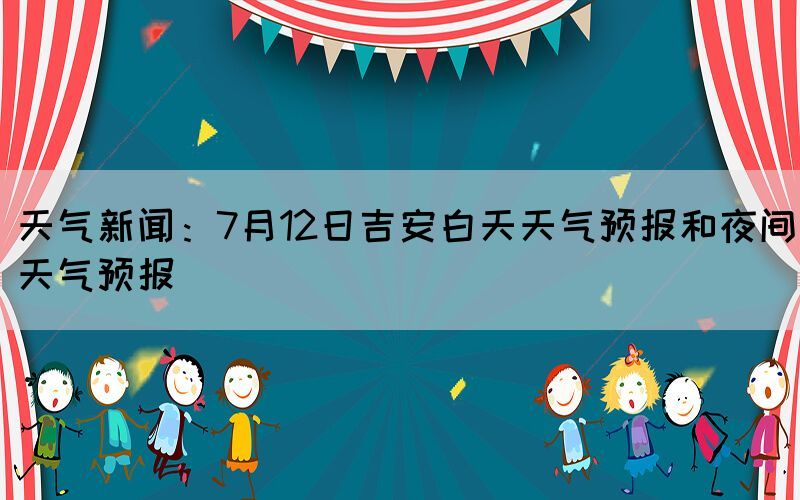 天气新闻：7月12日吉安白天天气预报和夜间天气预报