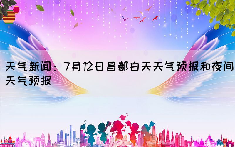 天气新闻：7月12日昌都白天天气预报和夜间天气预报