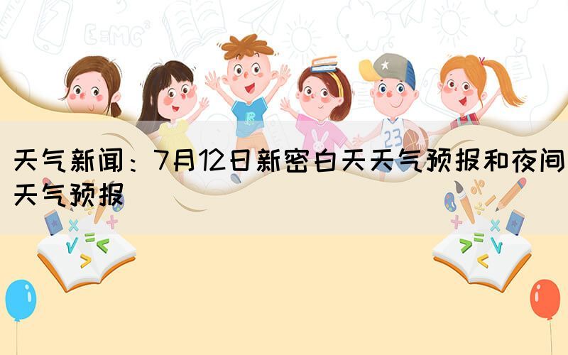 天气新闻：7月12日新密白天天气预报和夜间天气预报