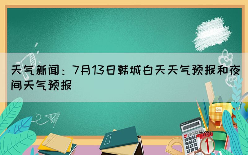 天气新闻：7月13日韩城白天天气预报和夜间天气预报