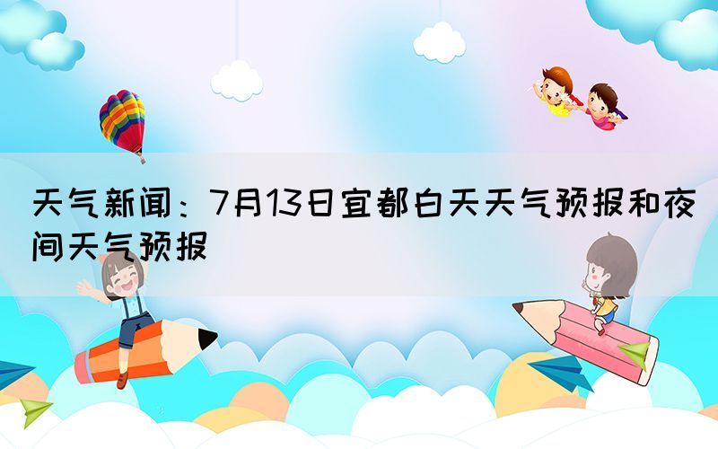 天气新闻：7月13日宜都白天天气预报和夜间天气预报