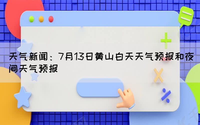 天气新闻：7月13日黄山白天天气预报和夜间天气预报