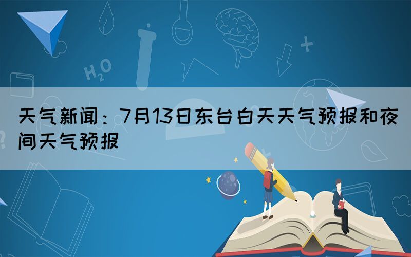 天气新闻：7月13日东台白天天气预报和夜间天气预报