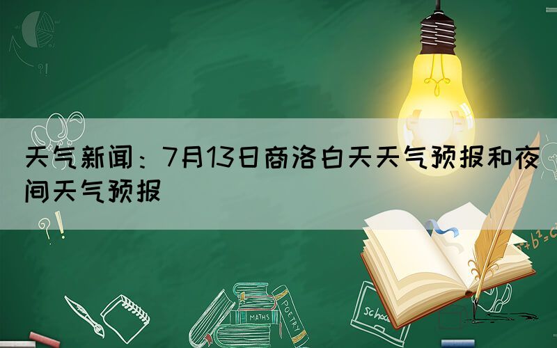 天气新闻：7月13日商洛白天天气预报和夜间天气预报