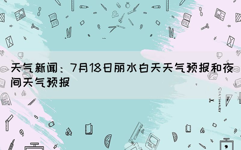 天气新闻：7月18日丽水白天天气预报和夜间天气预报