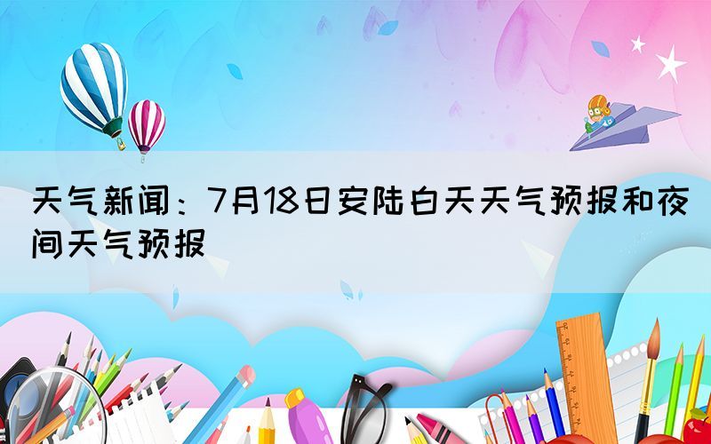 天气新闻：7月18日安陆白天天气预报和夜间天气预报