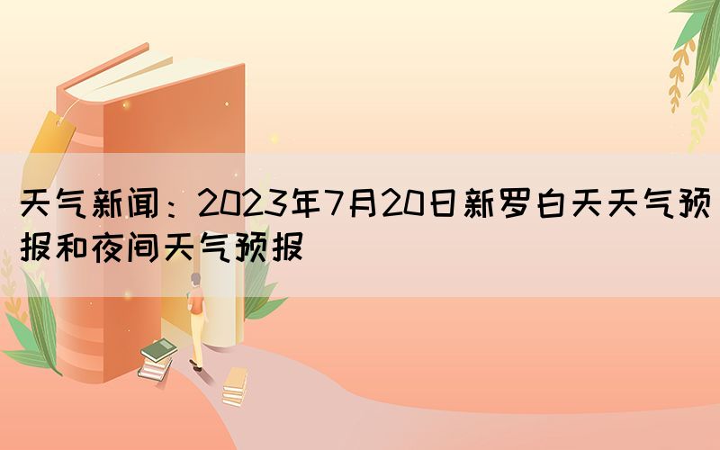 天气新闻：2023年7月20日新罗白天天气预报和夜间天气预报