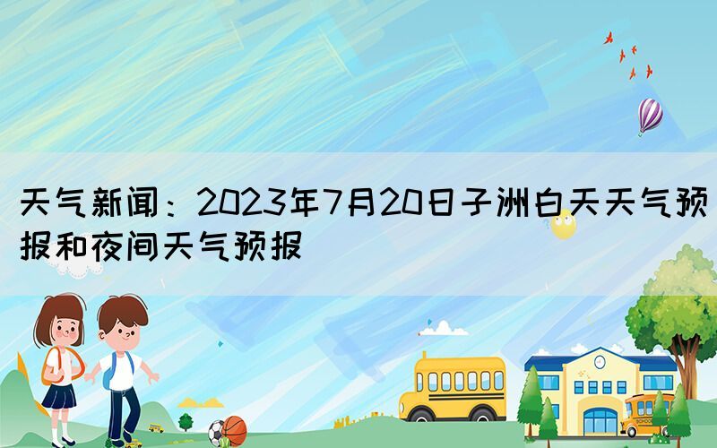 天气新闻：2023年7月20日子洲白天天气预报和夜间天气预报